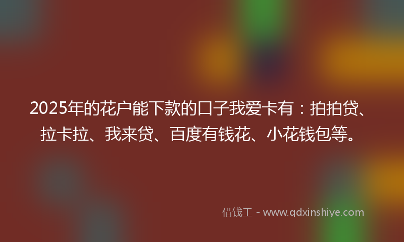 2025年的花户能下款的口子我爱卡有：拍拍贷、拉卡拉、我来贷、百度有钱花、小花钱包等。