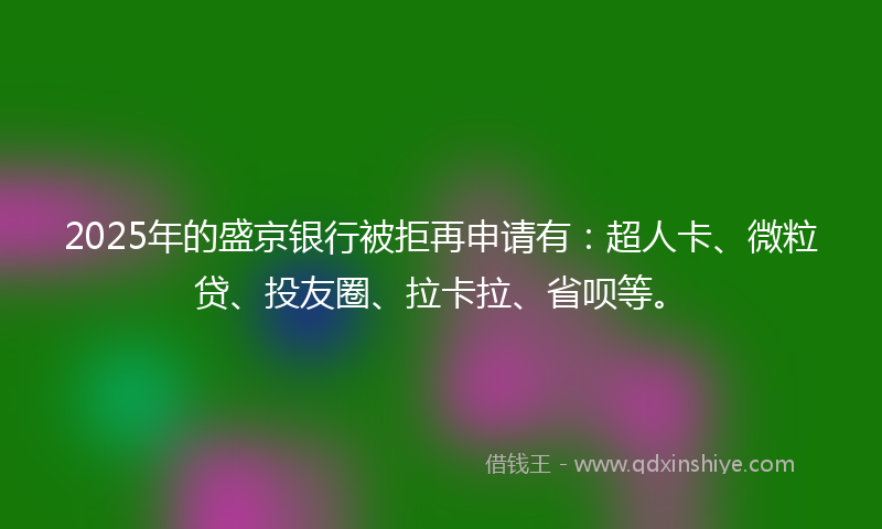 2025年的盛京银行被拒再申请有：超人卡、微粒贷、投友圈、拉卡拉、省呗等。