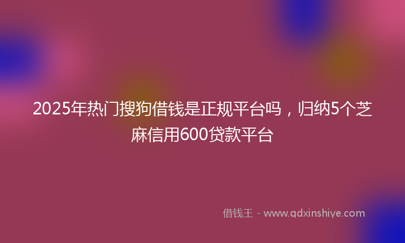2025年热门搜狗借钱是正规平台吗，归纳5个芝麻信用600贷款平台