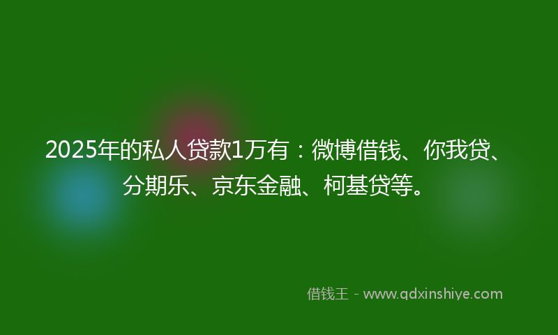 2025年的私人贷款1万有：微博借钱、你我贷、分期乐、京东金融、柯基贷等。