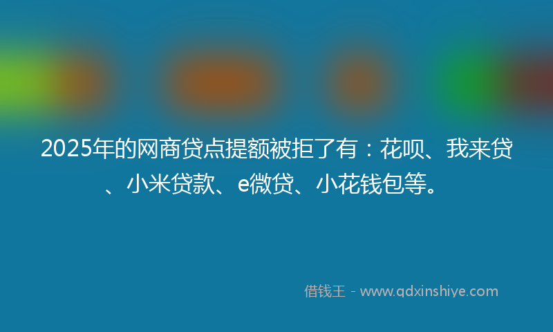 2025年的网商贷点提额被拒了有：花呗、我来贷、小米贷款、e微贷、小花钱包等。