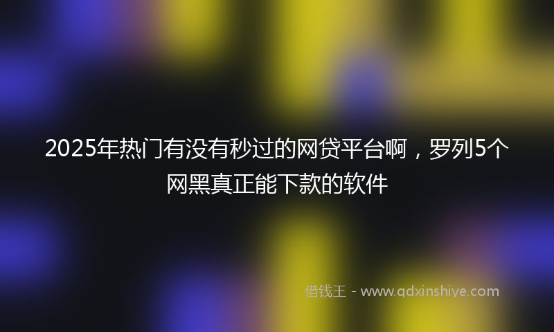 2025年热门有没有秒过的网贷平台啊，罗列5个网黑真正能下款的软件
