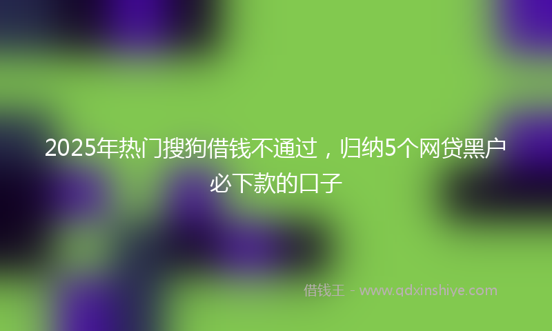 2025年热门搜狗借钱不通过，归纳5个网贷黑户必下款的口子