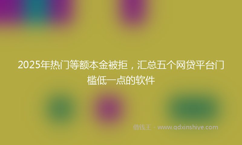 2025年热门等额本金被拒，汇总五个网贷平台门槛低一点的软件