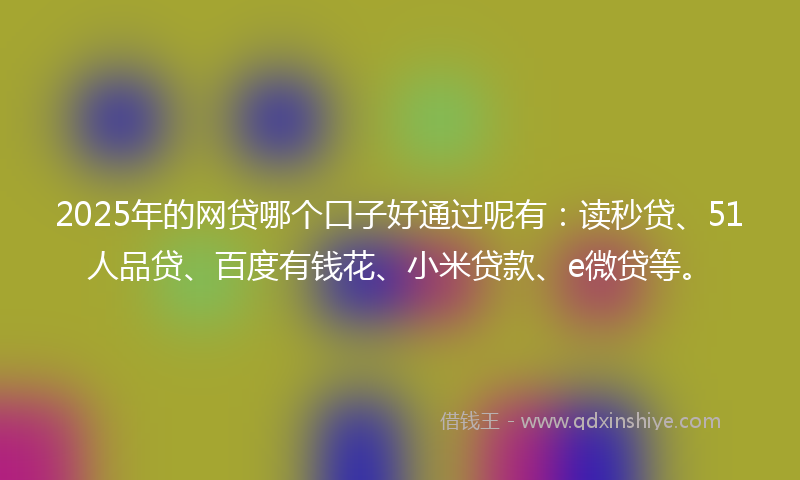 2025年的网贷哪个口子好通过呢有：读秒贷、51人品贷、百度有钱花、小米贷款、e微贷等。