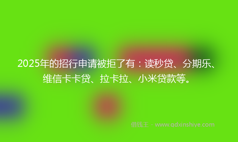 2025年的招行申请被拒了有：读秒贷、分期乐、维信卡卡贷、拉卡拉、小米贷款等。