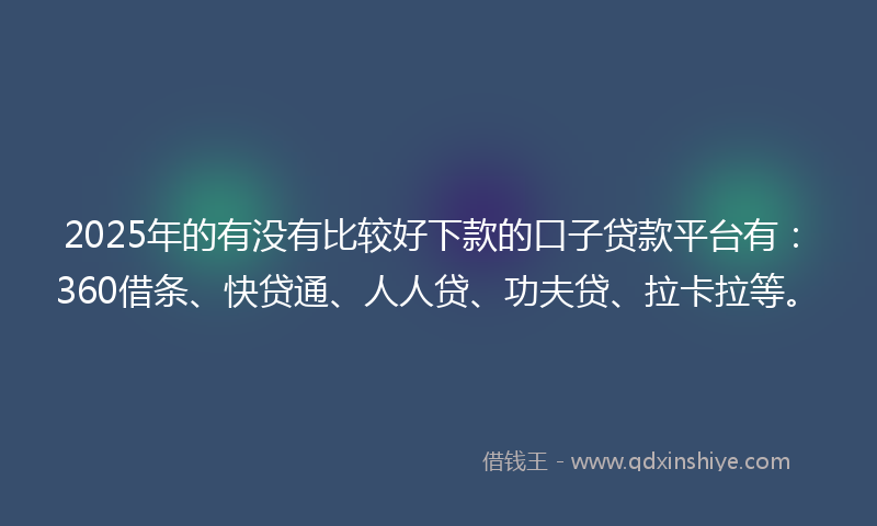 2025年的有没有比较好下款的口子贷款平台有：360借条、快贷通、人人贷、功夫贷、拉卡拉等。