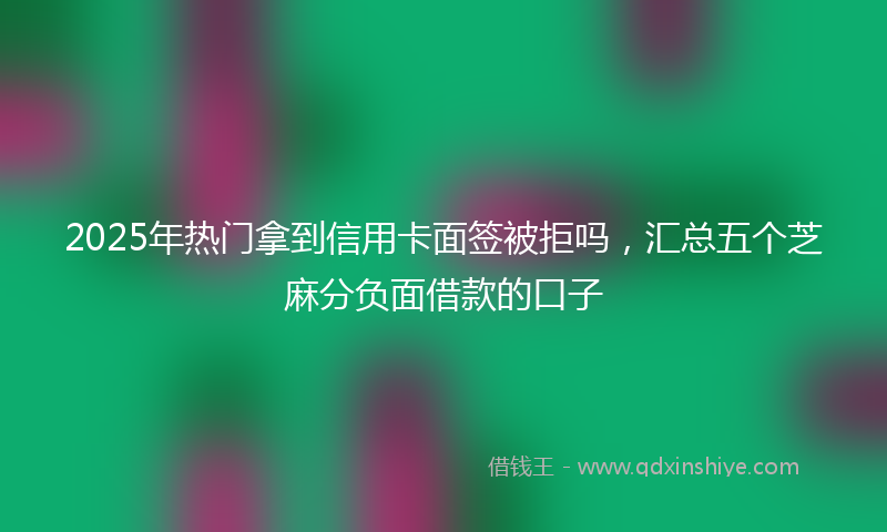 2025年热门拿到信用卡面签被拒吗，汇总五个芝麻分负面借款的口子
