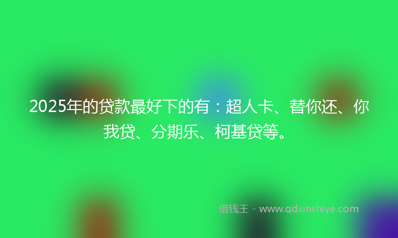 2025年的贷款最好下的有：超人卡、替你还、你我贷、分期乐、柯基贷等。