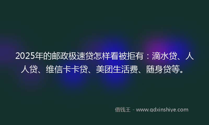 2025年的邮政极速贷怎样看被拒有：滴水贷、人人贷、维信卡卡贷、美团生活费、随身贷等。