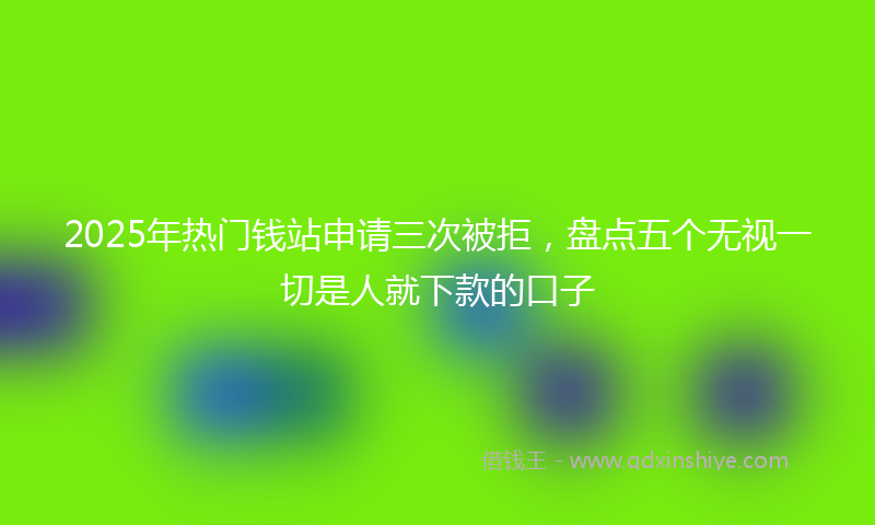 2025年热门钱站申请三次被拒，盘点五个无视一切是人就下款的口子