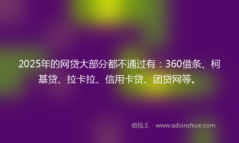 2025年的网贷大部分都不通过有：360借条、柯基贷、拉卡拉、信用卡贷、团贷网等。