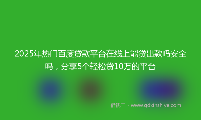 2025年热门百度贷款平台在线上能贷出款吗安全吗，分享5个轻松贷10万的平台