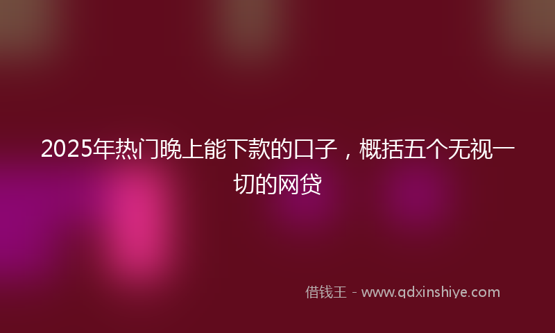 2025年热门晚上能下款的口子，概括五个无视一切的网贷