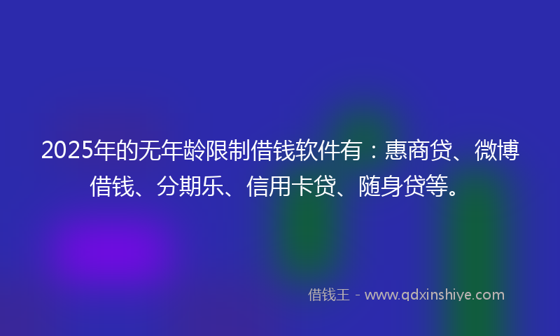 2025年的无年龄限制借钱软件有：惠商贷、微博借钱、分期乐、信用卡贷、随身贷等。