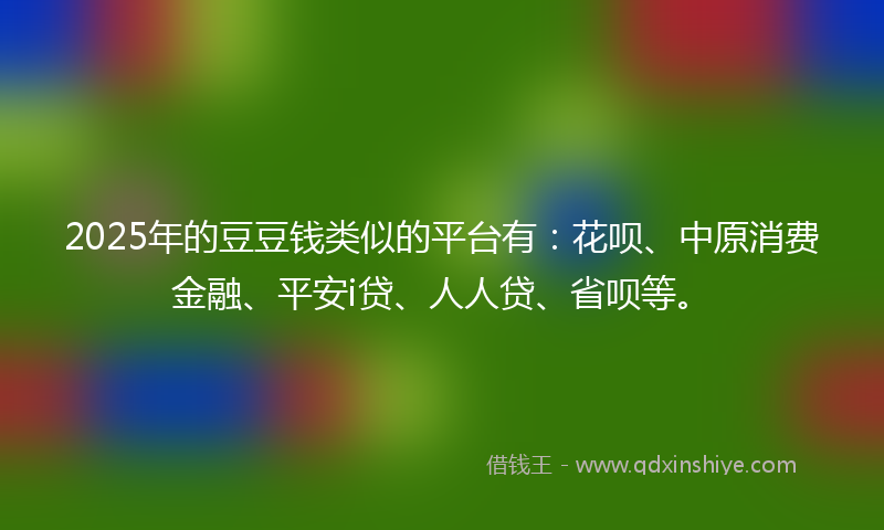 2025年的豆豆钱类似的平台有：花呗、中原消费金融、平安i贷、人人贷、省呗等。