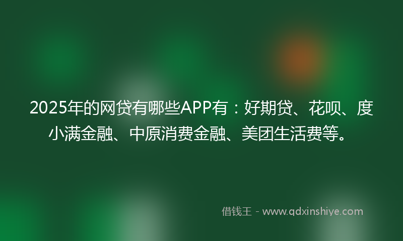 2025年的网贷有哪些APP有：好期贷、花呗、度小满金融、中原消费金融、美团生活费等。