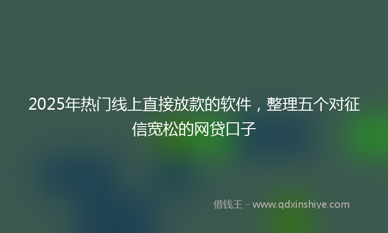 2025年热门线上直接放款的软件，整理五个对征信宽松的网贷口子