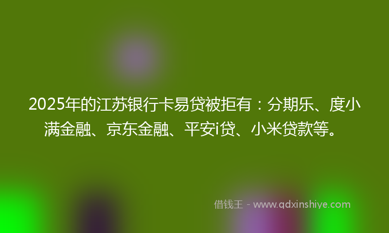 2025年的江苏银行卡易贷被拒有：分期乐、度小满金融、京东金融、平安i贷、小米贷款等。