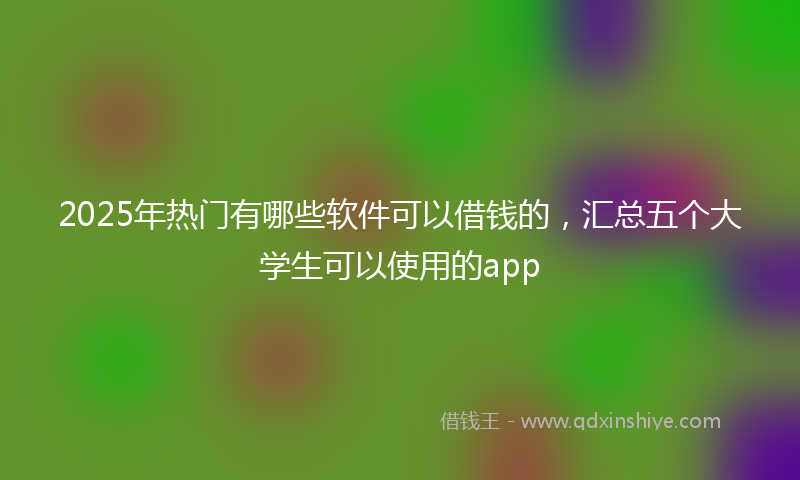 2025年热门有哪些软件可以借钱的，汇总五个大学生可以使用的app