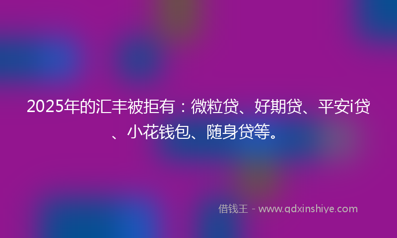 2025年的汇丰被拒有：微粒贷、好期贷、平安i贷、小花钱包、随身贷等。