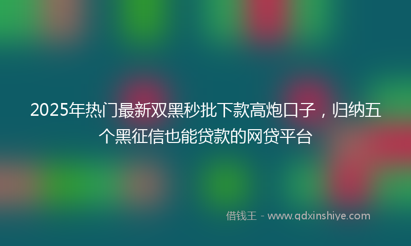 2025年热门最新双黑秒批下款高炮口子，归纳五个黑征信也能贷款的网贷平台