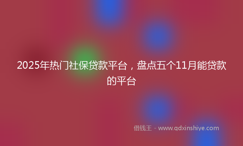 2025年热门社保贷款平台，盘点五个11月能贷款的平台