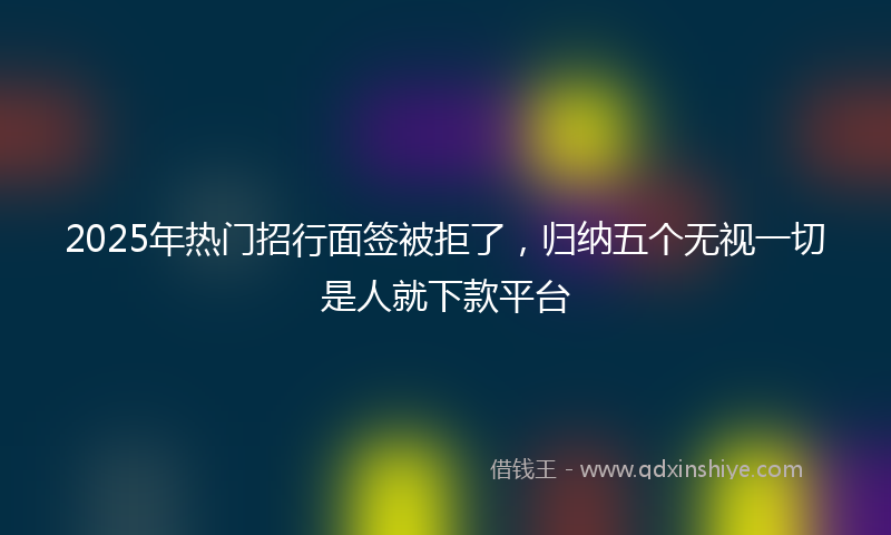 2025年热门招行面签被拒了，归纳五个无视一切是人就下款平台
