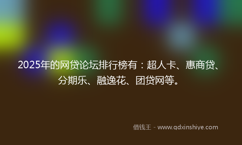 2025年的网贷论坛排行榜有：超人卡、惠商贷、分期乐、融逸花、团贷网等。
