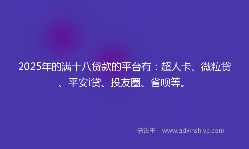 2025年的满十八贷款的平台有：超人卡、微粒贷、平安i贷、投友圈、省呗等。