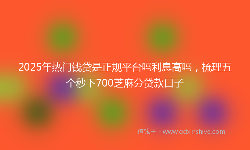 2025年热门钱贷是正规平台吗利息高吗，梳理五个秒下700芝麻分贷款口子