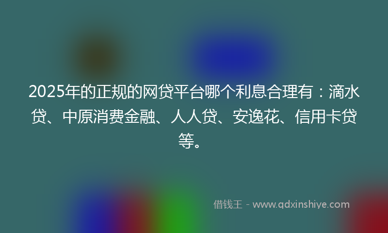 2025年的正规的网贷平台哪个利息合理有：滴水贷、中原消费金融、人人贷、安逸花、信用卡贷等。