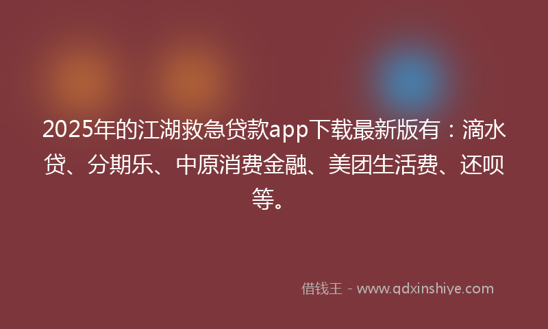 2025年的江湖救急贷款app下载最新版有：滴水贷、分期乐、中原消费金融、美团生活费、还呗等。