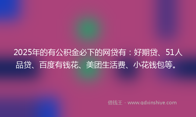 2025年的有公积金必下的网贷有：好期贷、51人品贷、百度有钱花、美团生活费、小花钱包等。