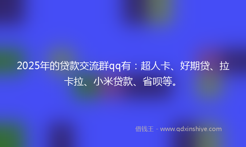 2025年的贷款交流群qq有：超人卡、好期贷、拉卡拉、小米贷款、省呗等。