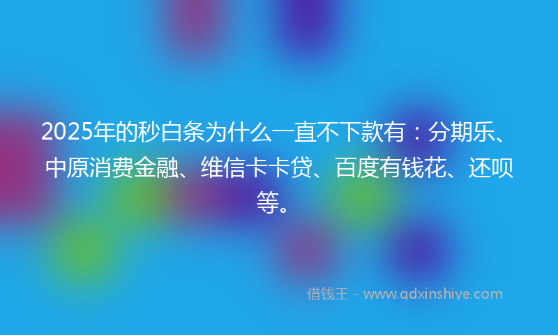 2025年的秒白条为什么一直不下款有：分期乐、中原消费金融、维信卡卡贷、百度有钱花、还呗等。