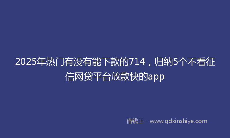 2025年热门有没有能下款的714，归纳5个不看征信网贷平台放款快的app