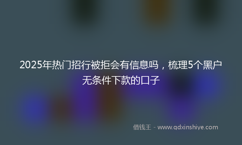 2025年热门招行被拒会有信息吗，梳理5个黑户无条件下款的口子