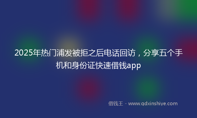 2025年热门浦发被拒之后电话回访，分享五个手机和身份证快速借钱app