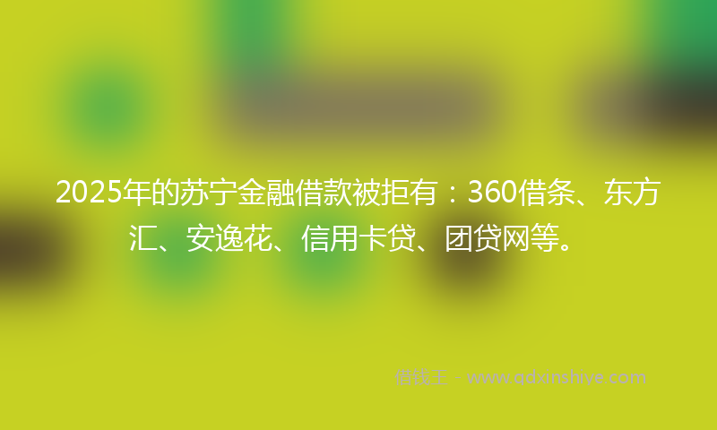 2025年的苏宁金融借款被拒有：360借条、东方汇、安逸花、信用卡贷、团贷网等。