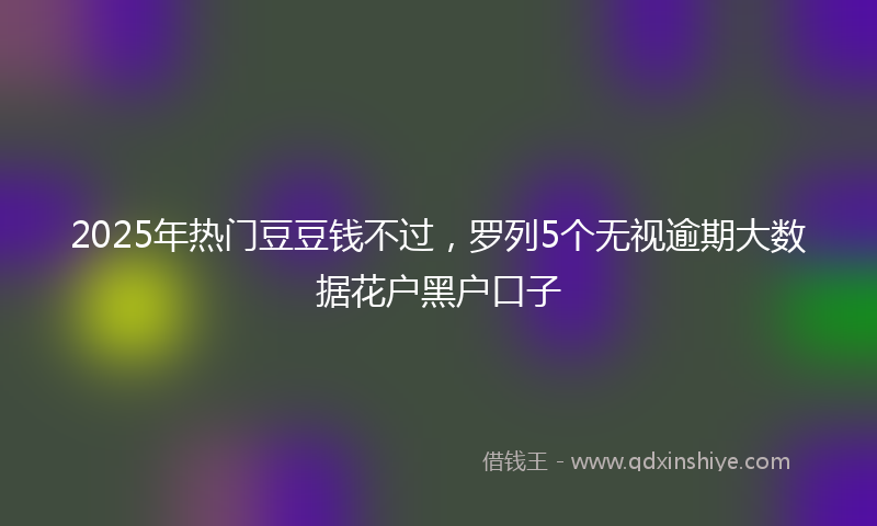2025年热门豆豆钱不过，罗列5个无视逾期大数据花户黑户口子