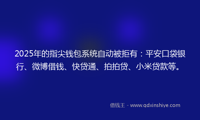 2025年的指尖钱包系统自动被拒有：平安口袋银行、微博借钱、快贷通、拍拍贷、小米贷款等。