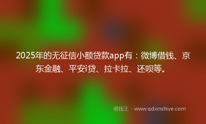 2025年的无征信小额贷款app有：微博借钱、京东金融、平安i贷、拉卡拉、还呗等。