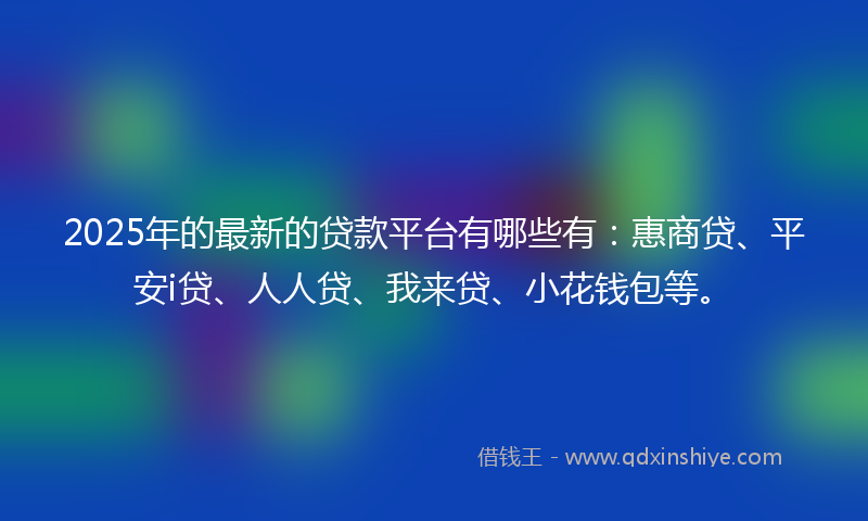 2025年的最新的贷款平台有哪些有：惠商贷、平安i贷、人人贷、我来贷、小花钱包等。