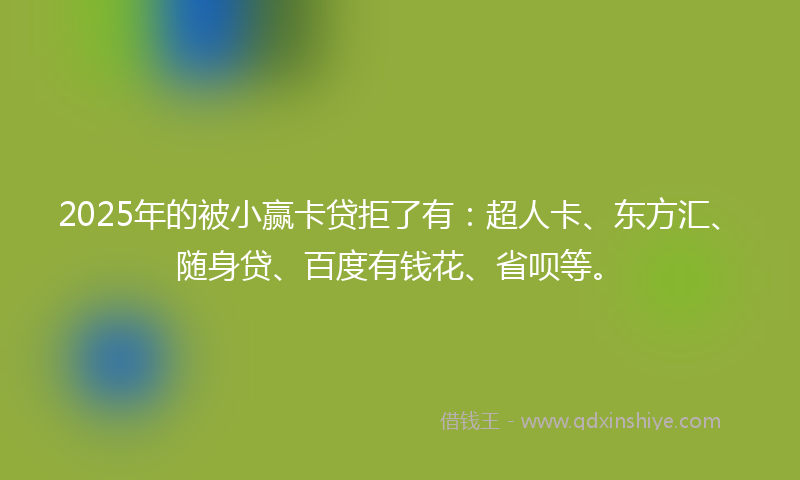 2025年的被小赢卡贷拒了有：超人卡、东方汇、随身贷、百度有钱花、省呗等。