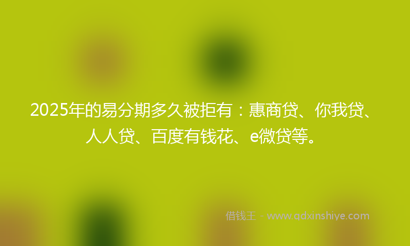 2025年的易分期多久被拒有：惠商贷、你我贷、人人贷、百度有钱花、e微贷等。