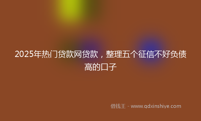 2025年热门贷款网贷款，整理五个征信不好负债高的口子