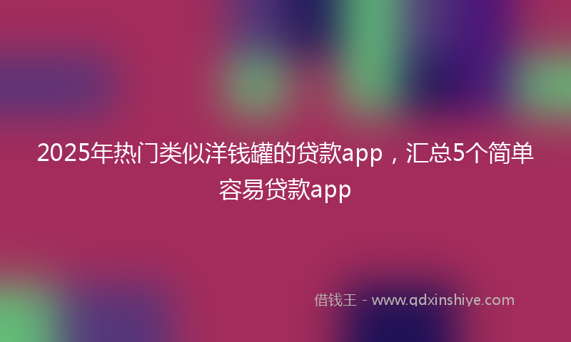 2025年热门类似洋钱罐的贷款app，汇总5个简单容易贷款app