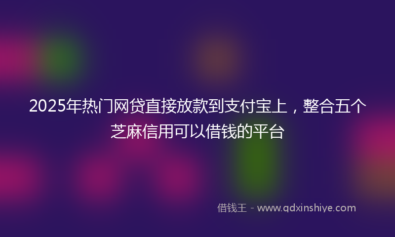 2025年热门网贷直接放款到支付宝上，整合五个芝麻信用可以借钱的平台