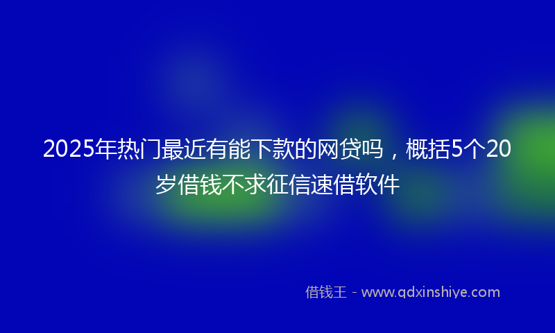 2025年热门最近有能下款的网贷吗，概括5个20岁借钱不求征信速借软件